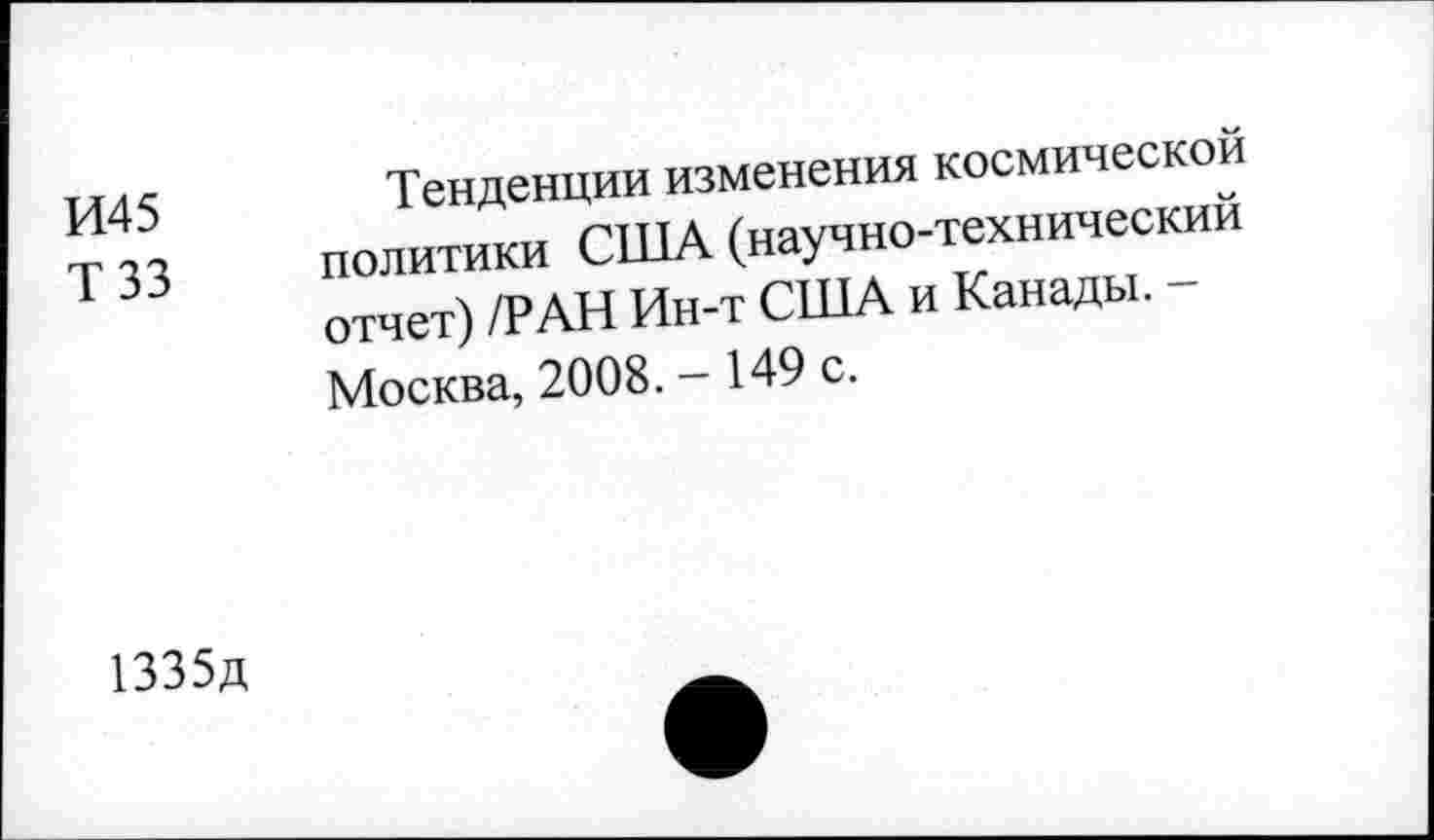 ﻿И45	Тенденции изменения космической
Т 33 политики США (научно-технический отчет) /РАН Ин-т США и Канады. -Москва, 2008. - 149 с.
1335д